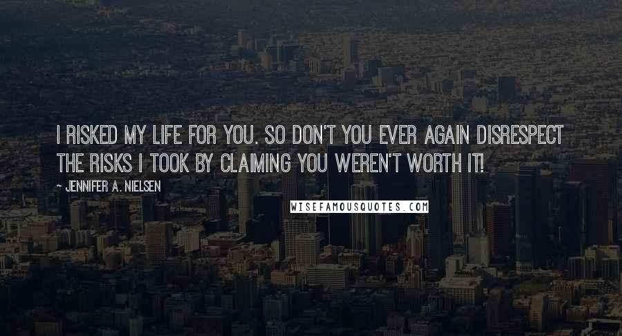 Jennifer A. Nielsen Quotes: I risked my life for you. So don't you ever again disrespect the risks I took by claiming you weren't worth it!