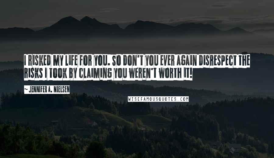 Jennifer A. Nielsen Quotes: I risked my life for you. So don't you ever again disrespect the risks I took by claiming you weren't worth it!