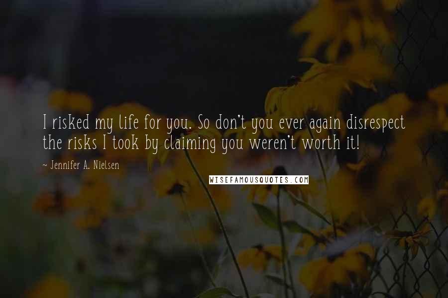 Jennifer A. Nielsen Quotes: I risked my life for you. So don't you ever again disrespect the risks I took by claiming you weren't worth it!