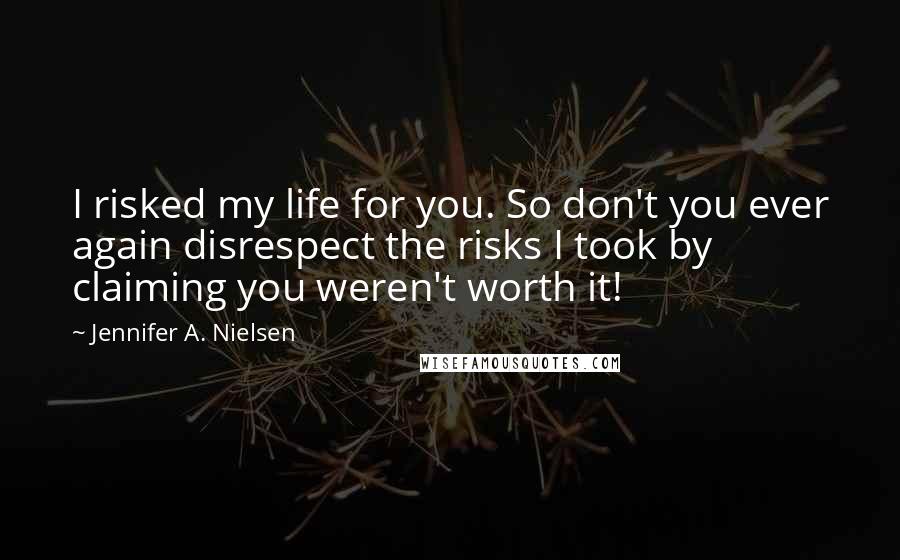 Jennifer A. Nielsen Quotes: I risked my life for you. So don't you ever again disrespect the risks I took by claiming you weren't worth it!