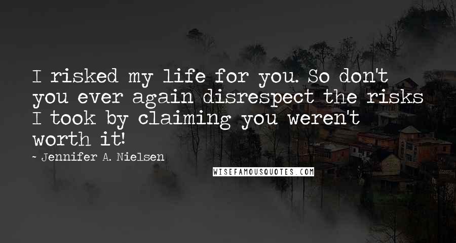 Jennifer A. Nielsen Quotes: I risked my life for you. So don't you ever again disrespect the risks I took by claiming you weren't worth it!