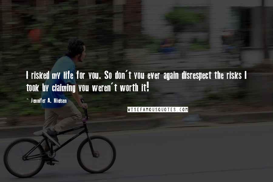 Jennifer A. Nielsen Quotes: I risked my life for you. So don't you ever again disrespect the risks I took by claiming you weren't worth it!