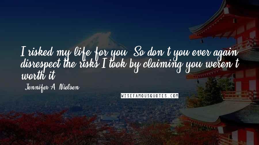 Jennifer A. Nielsen Quotes: I risked my life for you. So don't you ever again disrespect the risks I took by claiming you weren't worth it!