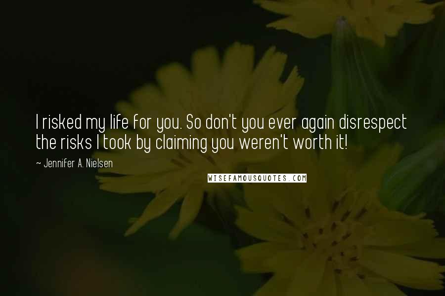 Jennifer A. Nielsen Quotes: I risked my life for you. So don't you ever again disrespect the risks I took by claiming you weren't worth it!