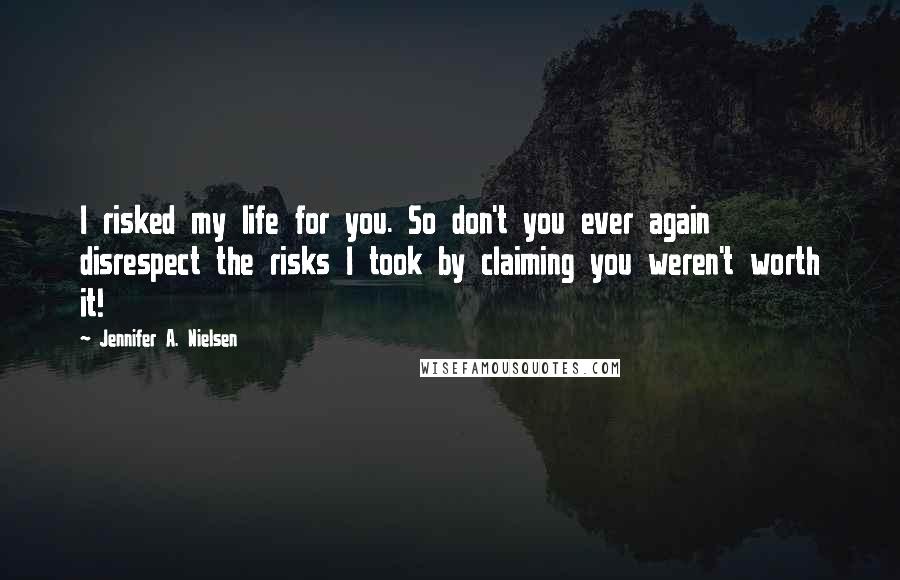 Jennifer A. Nielsen Quotes: I risked my life for you. So don't you ever again disrespect the risks I took by claiming you weren't worth it!