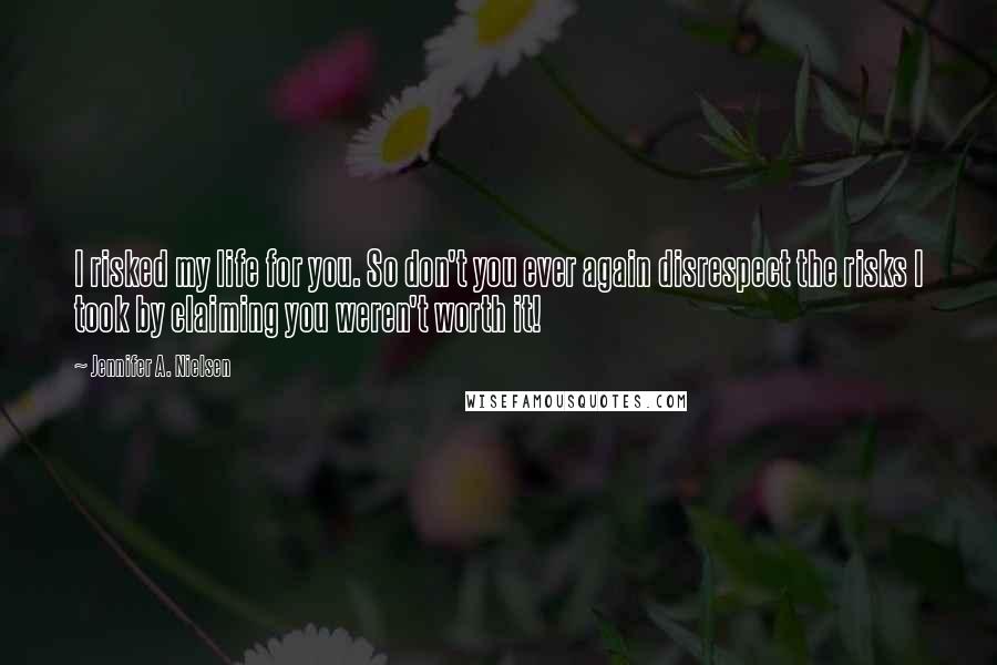 Jennifer A. Nielsen Quotes: I risked my life for you. So don't you ever again disrespect the risks I took by claiming you weren't worth it!