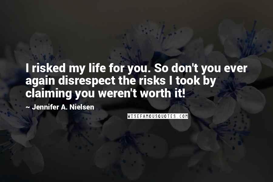 Jennifer A. Nielsen Quotes: I risked my life for you. So don't you ever again disrespect the risks I took by claiming you weren't worth it!