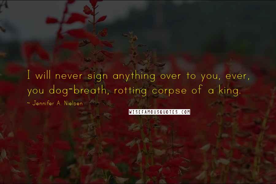 Jennifer A. Nielsen Quotes: I will never sign anything over to you, ever, you dog-breath, rotting corpse of a king.