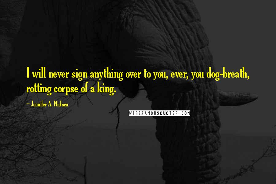 Jennifer A. Nielsen Quotes: I will never sign anything over to you, ever, you dog-breath, rotting corpse of a king.