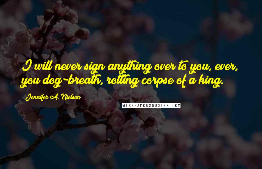 Jennifer A. Nielsen Quotes: I will never sign anything over to you, ever, you dog-breath, rotting corpse of a king.