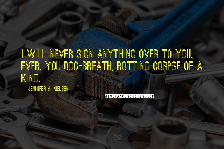 Jennifer A. Nielsen Quotes: I will never sign anything over to you, ever, you dog-breath, rotting corpse of a king.