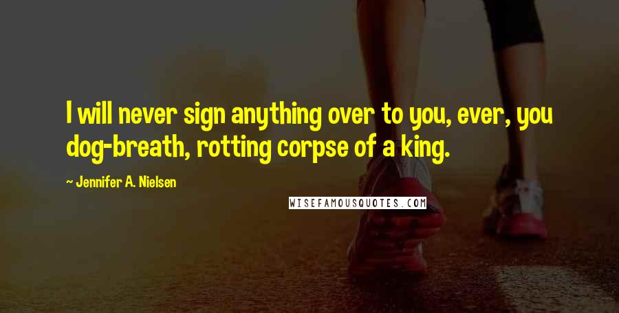 Jennifer A. Nielsen Quotes: I will never sign anything over to you, ever, you dog-breath, rotting corpse of a king.