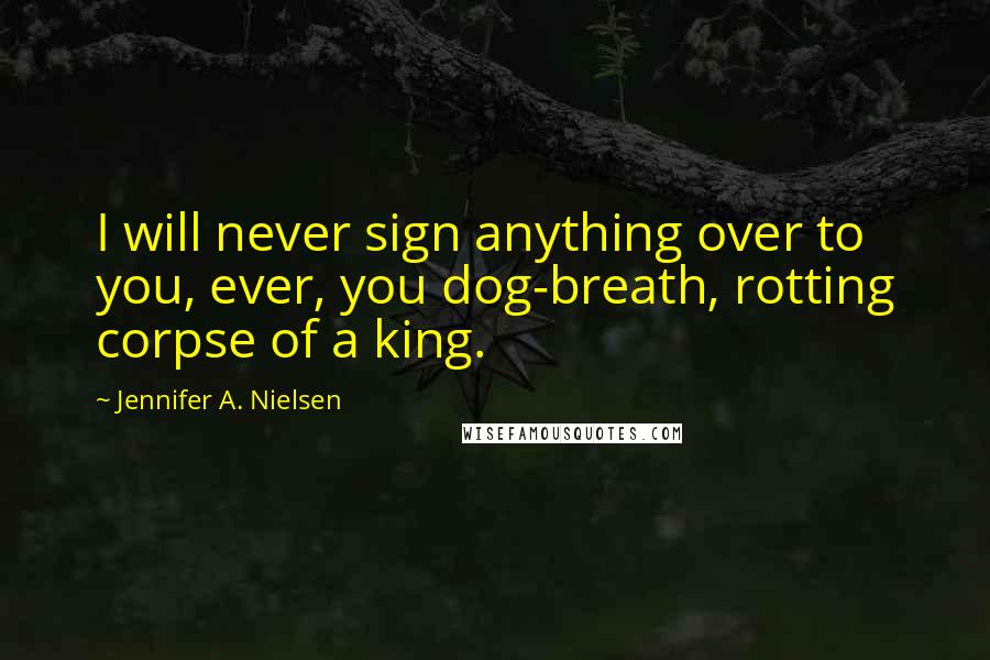 Jennifer A. Nielsen Quotes: I will never sign anything over to you, ever, you dog-breath, rotting corpse of a king.