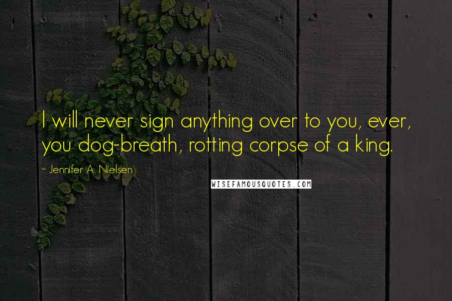 Jennifer A. Nielsen Quotes: I will never sign anything over to you, ever, you dog-breath, rotting corpse of a king.