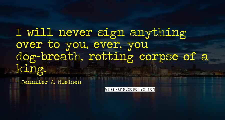 Jennifer A. Nielsen Quotes: I will never sign anything over to you, ever, you dog-breath, rotting corpse of a king.