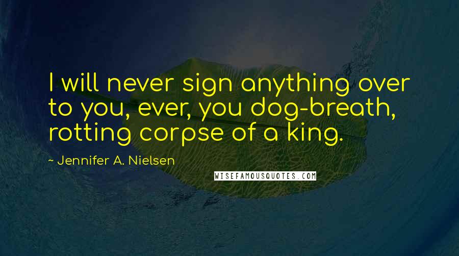 Jennifer A. Nielsen Quotes: I will never sign anything over to you, ever, you dog-breath, rotting corpse of a king.