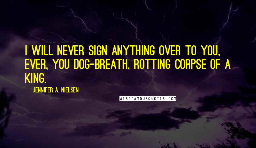 Jennifer A. Nielsen Quotes: I will never sign anything over to you, ever, you dog-breath, rotting corpse of a king.