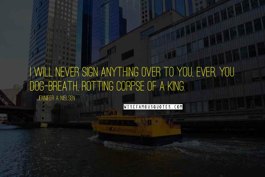 Jennifer A. Nielsen Quotes: I will never sign anything over to you, ever, you dog-breath, rotting corpse of a king.