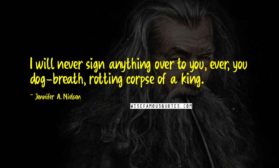 Jennifer A. Nielsen Quotes: I will never sign anything over to you, ever, you dog-breath, rotting corpse of a king.