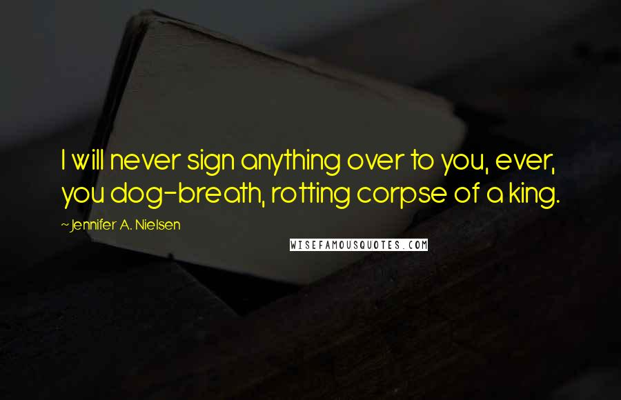 Jennifer A. Nielsen Quotes: I will never sign anything over to you, ever, you dog-breath, rotting corpse of a king.