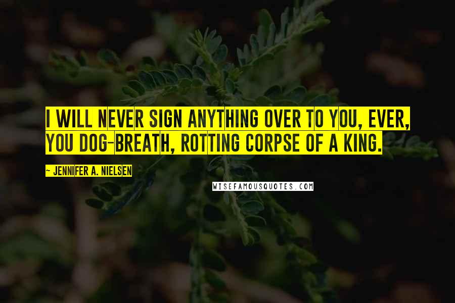 Jennifer A. Nielsen Quotes: I will never sign anything over to you, ever, you dog-breath, rotting corpse of a king.