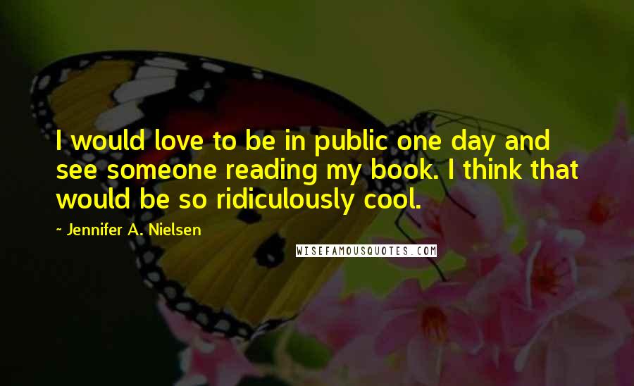 Jennifer A. Nielsen Quotes: I would love to be in public one day and see someone reading my book. I think that would be so ridiculously cool.