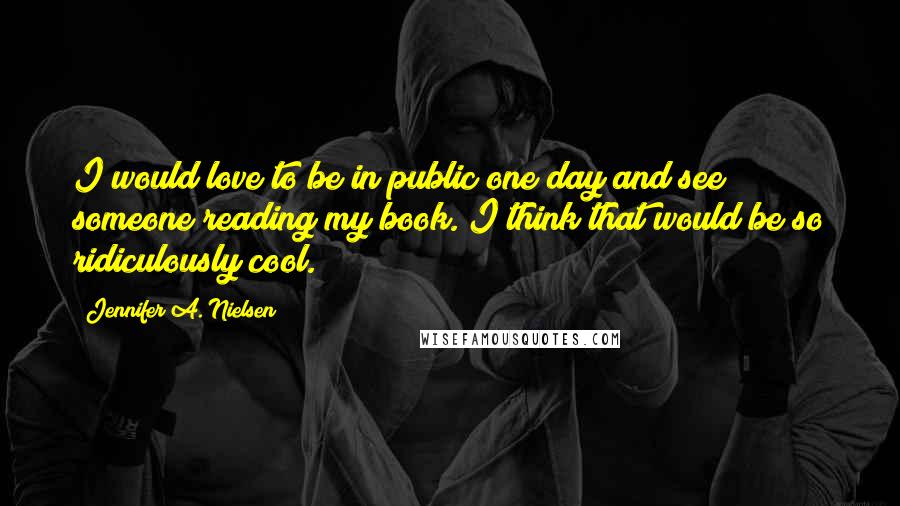 Jennifer A. Nielsen Quotes: I would love to be in public one day and see someone reading my book. I think that would be so ridiculously cool.