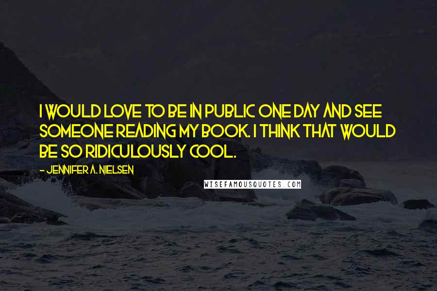 Jennifer A. Nielsen Quotes: I would love to be in public one day and see someone reading my book. I think that would be so ridiculously cool.