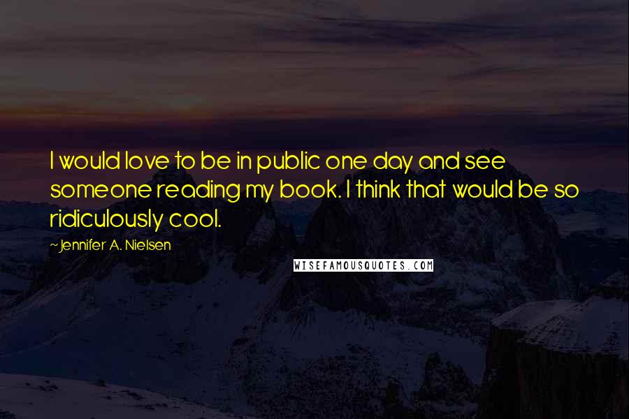 Jennifer A. Nielsen Quotes: I would love to be in public one day and see someone reading my book. I think that would be so ridiculously cool.