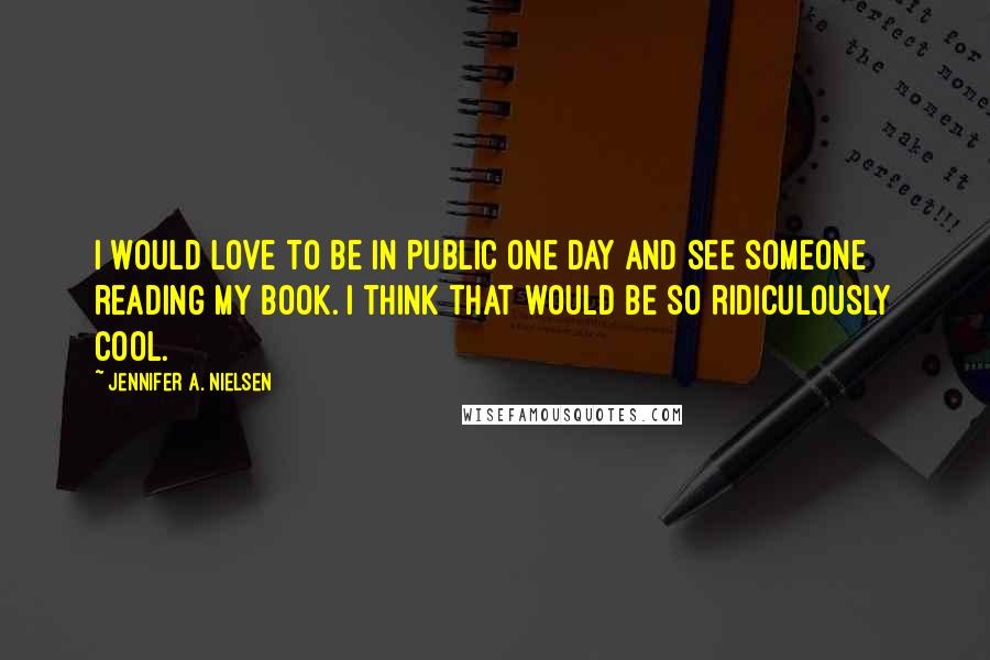 Jennifer A. Nielsen Quotes: I would love to be in public one day and see someone reading my book. I think that would be so ridiculously cool.