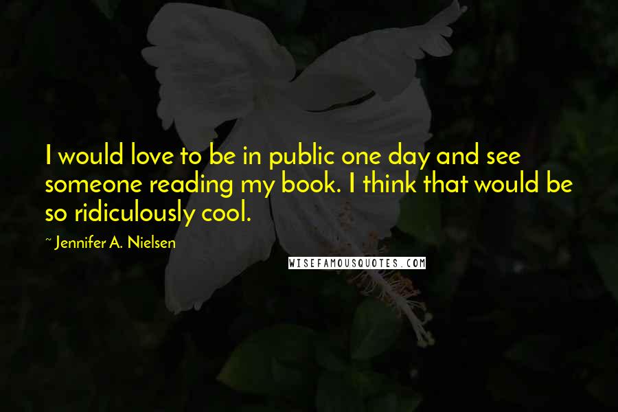 Jennifer A. Nielsen Quotes: I would love to be in public one day and see someone reading my book. I think that would be so ridiculously cool.