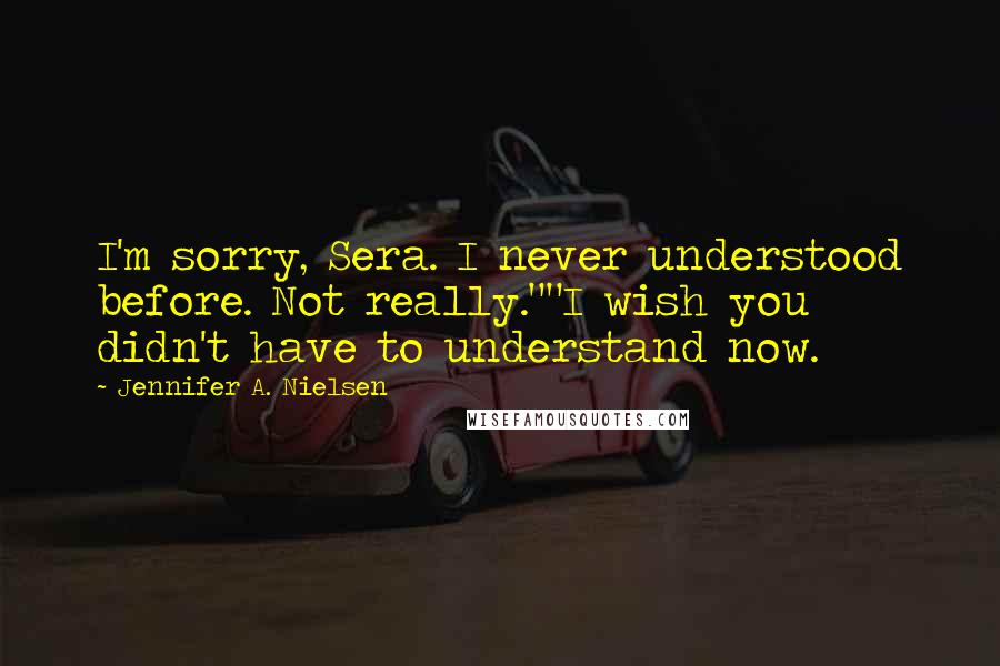 Jennifer A. Nielsen Quotes: I'm sorry, Sera. I never understood before. Not really.""I wish you didn't have to understand now.