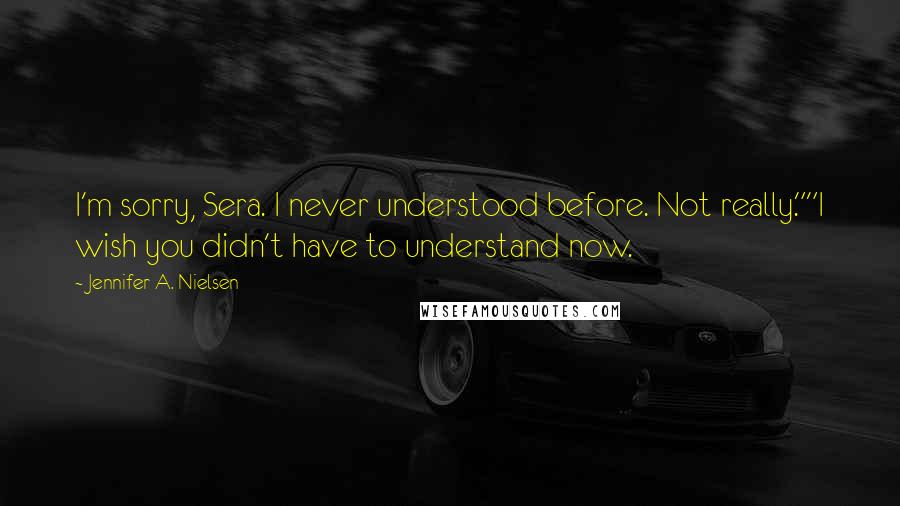 Jennifer A. Nielsen Quotes: I'm sorry, Sera. I never understood before. Not really.""I wish you didn't have to understand now.