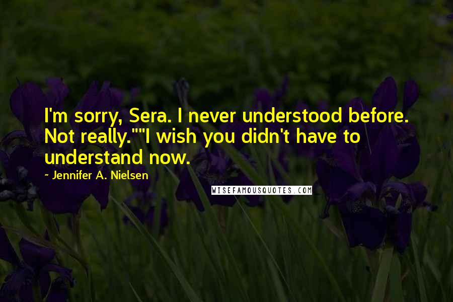 Jennifer A. Nielsen Quotes: I'm sorry, Sera. I never understood before. Not really.""I wish you didn't have to understand now.