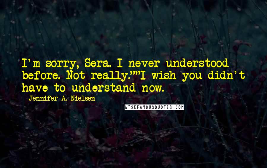 Jennifer A. Nielsen Quotes: I'm sorry, Sera. I never understood before. Not really.""I wish you didn't have to understand now.