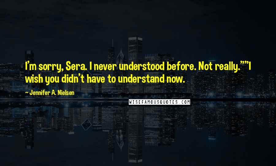 Jennifer A. Nielsen Quotes: I'm sorry, Sera. I never understood before. Not really.""I wish you didn't have to understand now.