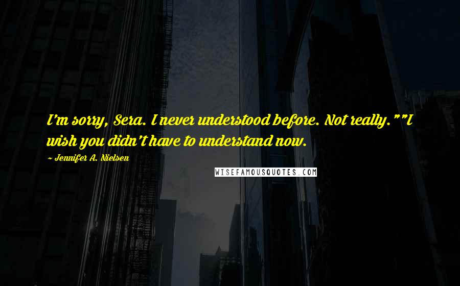 Jennifer A. Nielsen Quotes: I'm sorry, Sera. I never understood before. Not really.""I wish you didn't have to understand now.