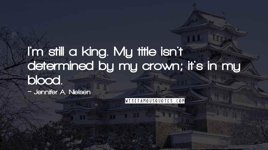 Jennifer A. Nielsen Quotes: I'm still a king. My title isn't determined by my crown; it's in my blood.
