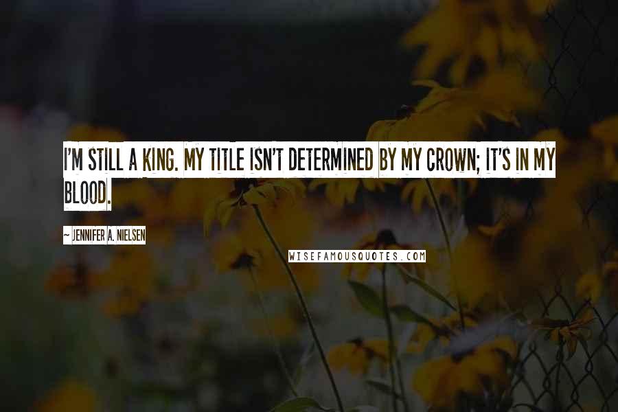 Jennifer A. Nielsen Quotes: I'm still a king. My title isn't determined by my crown; it's in my blood.