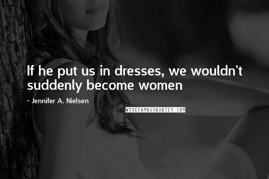 Jennifer A. Nielsen Quotes: If he put us in dresses, we wouldn't suddenly become women