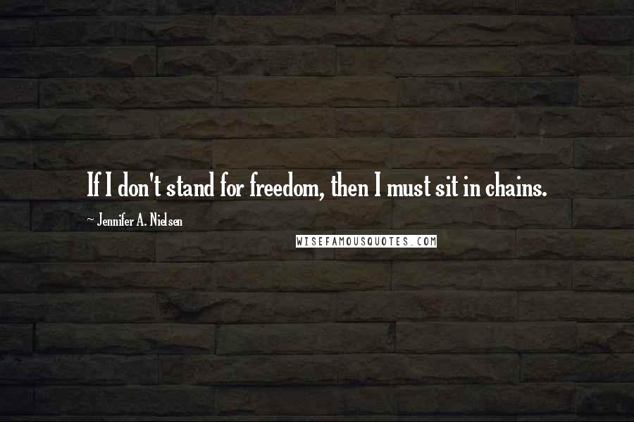 Jennifer A. Nielsen Quotes: If I don't stand for freedom, then I must sit in chains.