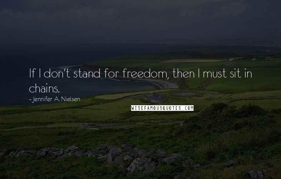 Jennifer A. Nielsen Quotes: If I don't stand for freedom, then I must sit in chains.