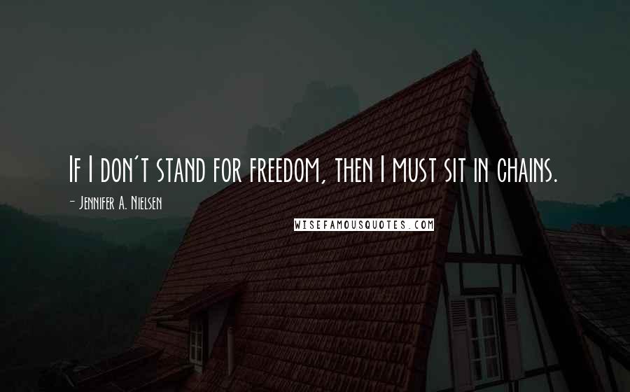 Jennifer A. Nielsen Quotes: If I don't stand for freedom, then I must sit in chains.