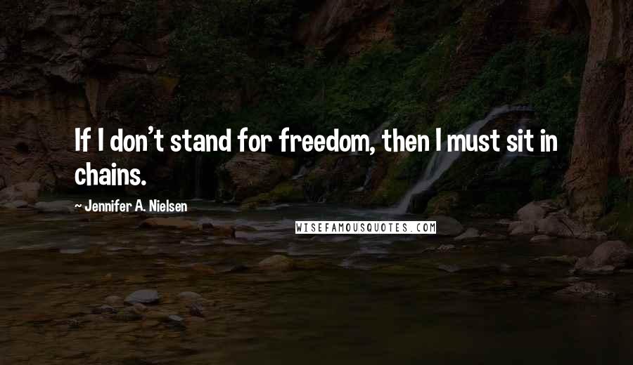 Jennifer A. Nielsen Quotes: If I don't stand for freedom, then I must sit in chains.