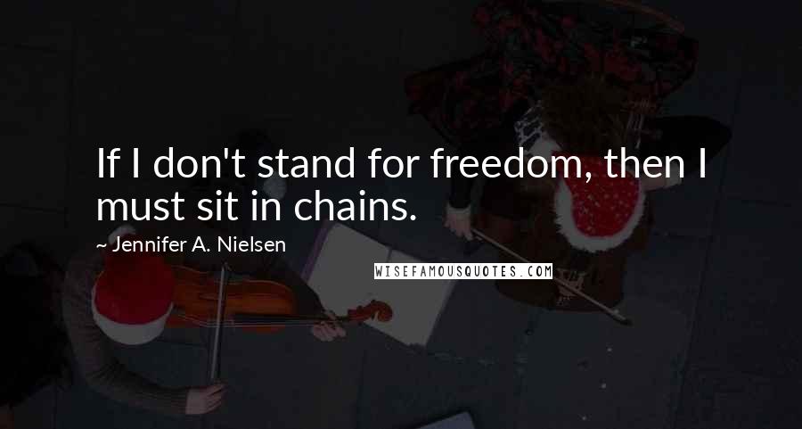 Jennifer A. Nielsen Quotes: If I don't stand for freedom, then I must sit in chains.