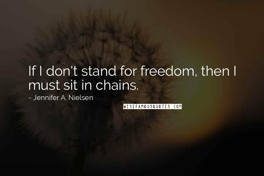 Jennifer A. Nielsen Quotes: If I don't stand for freedom, then I must sit in chains.