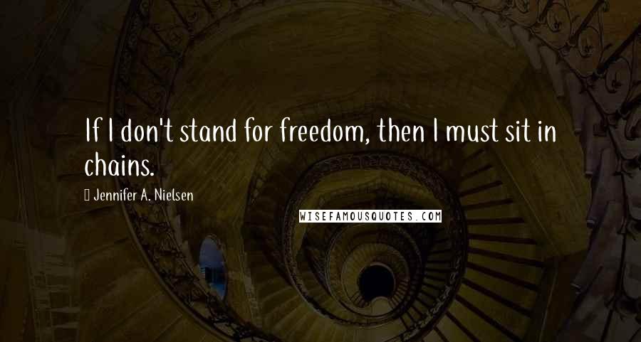 Jennifer A. Nielsen Quotes: If I don't stand for freedom, then I must sit in chains.