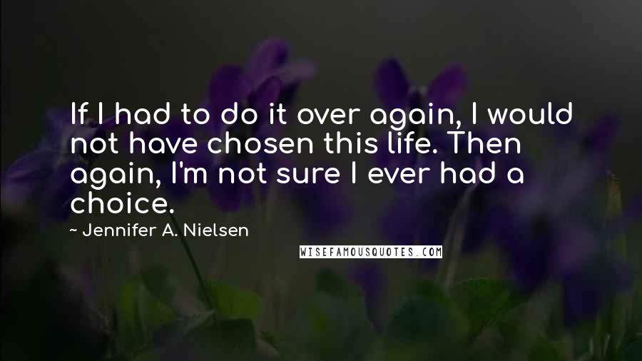 Jennifer A. Nielsen Quotes: If I had to do it over again, I would not have chosen this life. Then again, I'm not sure I ever had a choice.