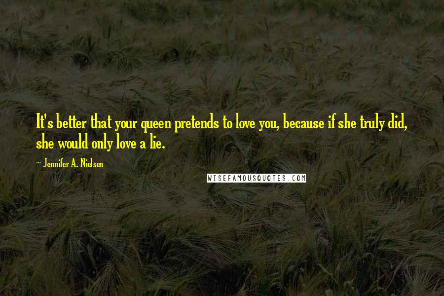 Jennifer A. Nielsen Quotes: It's better that your queen pretends to love you, because if she truly did, she would only love a lie.