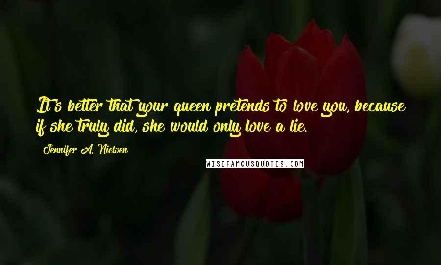 Jennifer A. Nielsen Quotes: It's better that your queen pretends to love you, because if she truly did, she would only love a lie.